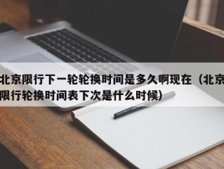 北京限行下一轮轮换时间是多久啊现在（北京限行轮换时间表下次是什么时候）