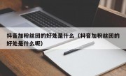 抖音加粉丝团的好处是什么（抖音加粉丝团的好处是什么呢）