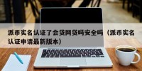 派币实名认证了会贷网贷吗安全吗（派币实名认证申请最新版本）