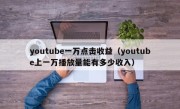 youtube一万点击收益（youtube上一万播放量能有多少收入）