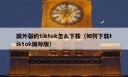 国外版的tiktok怎么下载（如何下载tiktok国际版）