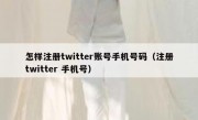 怎样注册twitter账号手机号码（注册twitter 手机号）