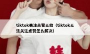 tiktok关注点赞无效（tiktok无法关注点赞怎么解决）