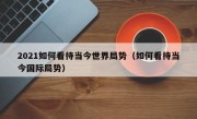 2021如何看待当今世界局势（如何看待当今国际局势）