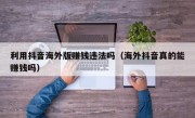 利用抖音海外版赚钱违法吗（海外抖音真的能赚钱吗）