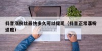抖音涨粉丝最快多久可以提现（抖音正常涨粉速度）