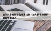 加入抖音粉丝群在哪里找到（加入抖音粉丝群后在哪里进入）