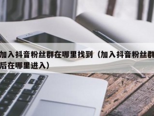 加入抖音粉丝群在哪里找到（加入抖音粉丝群后在哪里进入）