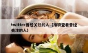 twitter曾经关注的人（推特查看曾经关注的人）