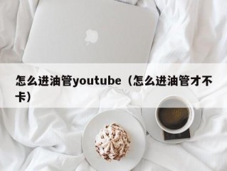 怎么进油管youtube（怎么进油管才不卡）