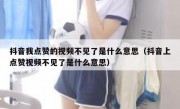 抖音我点赞的视频不见了是什么意思（抖音上点赞视频不见了是什么意思）