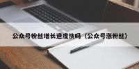 公众号粉丝增长速度快吗（公众号涨粉丝）