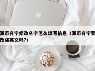 派币名字修改名字怎么填写信息（派币名字要改成英文吗?）