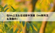 在ins上怎么在话题中发图（ins聊天怎么发图片）