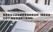 派币实名认证会被警察抓吗安全吗（派币实名认证了,就能知道银行密码吗）