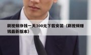 刷视频挣钱一天300元下载安装（刷视频赚钱最新版本）