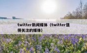 twitter新闻媒体（twitter值得关注的媒体）