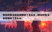 微信转账没收款就删掉了怎么办（微信转账没收就删除了怎么办）