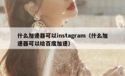 什么加速器可以instagram（什么加速器可以给百度加速）