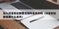 加入抖音粉丝群要交钱吗是真的吗（抖音粉丝群需要什么条件）