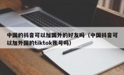 中国的抖音可以加国外的好友吗（中国抖音可以加外国的tiktok账号吗）