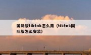 国际版tiktok怎么用（tiktok国际版怎么安装）