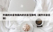 外国的抖音和国内的抖音互联吗（国外抖音区别）