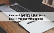 Facebook在中国怎么使用（facebook在中国怎么使用苹果手机）