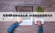 免费领抖音粉丝怎么领（抖音粉丝的获取方法）
