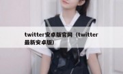 twitter安卓版官网（twitter最新安卓版）
