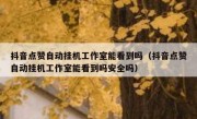 抖音点赞自动挂机工作室能看到吗（抖音点赞自动挂机工作室能看到吗安全吗）
