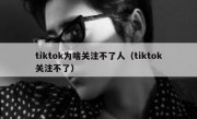tiktok为啥关注不了人（tiktok关注不了）