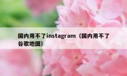 国内用不了instagram（国内用不了谷歌地图）