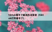 tiktok看不了解决办法安卓（tiktok打开看不了）