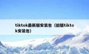 tiktok最新版安装包（旧版tiktok安装包）