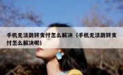 手机无法跳转支付怎么解决（手机无法跳转支付怎么解决呢）