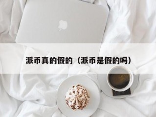 派币真的假的（派币是假的吗）