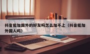 抖音能加国外的好友吗怎么加不上（抖音能加外国人吗）