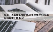 抖音一天能加多少粉丝,点多少关注?（抖音加粉每天上限多少）