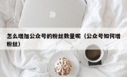 怎么增加公众号的粉丝数量呢（公众号如何增粉丝）