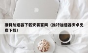 推特加速器下载安装官网（推特加速器安卓免费下载）