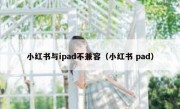 小红书与ipad不兼容（小红书 pad）