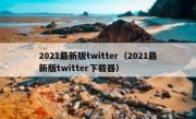 2021最新版twitter（2021最新版twitter下载器）