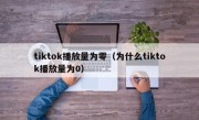 tiktok播放量为零（为什么tiktok播放量为0）