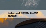 instagram无法发图片（ins无法发送图片）