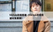 tiktok环境搭建（tiktok环境搭建以及黑屏）