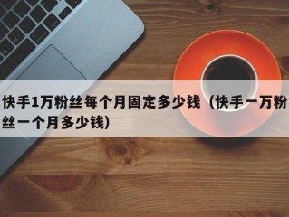 快手1万粉丝每个月固定多少钱（快手一万粉丝一个月多少钱）