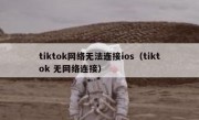 tiktok网络无法连接ios（tiktok 无网络连接）
