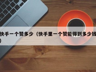 快手一个赞多少（快手里一个赞能得到多少钱）