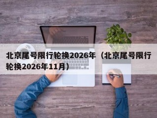 北京尾号限行轮换2026年（北京尾号限行轮换2026年11月）
